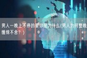 男人一晚上不停的要你是为什么(男人为何整晚缠绵不舍？)