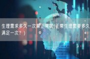 生理需求多久一次算正常呢(正常生理需要多久满足一次？)