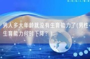男人多大年龄就没有生育能力了(男性生育能力何时下降？)