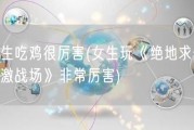 女生吃鸡很厉害(女生玩《绝地求生：刺激战场》非常厉害)