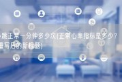 心跳正常一分钟多少次(正常心率指标是多少？ - 重写后的新标题)
