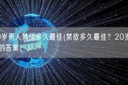 20岁男人禁欲多久最佳(禁欲多久最佳？20岁男人的答案！)