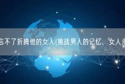 男人永远忘不了折腾他的女人(挑战男人的记忆，女人永不被遗忘)