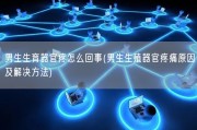 男生生育器官疼怎么回事(男生生殖器官疼痛原因及解决方法)