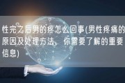 性完之后男的疼怎么回事(男性疼痛的原因及处理方法，你需要了解的重要信息)