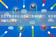 怎么才能时间长(创造长久影响的窍门：如何使时间经久不衰？)