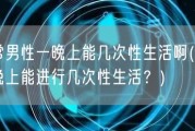 正常男性一晚上能几次性生活啊(男性一晚上能进行几次性生活？)
