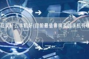 现在买什么手机好(目前最值得购买的手机有哪些？)