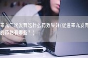 睾丸二次发育吃什么药效果好(促进睾丸发育的药物有哪些？)