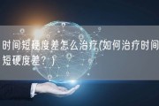 时间短硬度差怎么治疗(如何治疗时间短硬度差？)