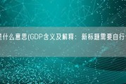 gdp是什么意思(GDP含义及解释：新标题需要自行创意。)