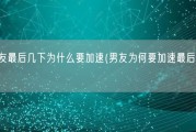 男朋友最后几下为什么要加速(男友为何要加速最后几下？)