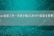 九价hpv疫苗三针一共多少钱(九价HPV疫苗全程费用是多少？)