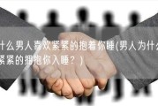 为什么男人喜欢紧紧的抱着你睡(男人为什么喜欢紧紧的拥抱你入睡？)