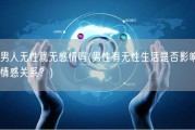 男人无性就无感情吗(男性有无性生活是否影响情感关系？)
