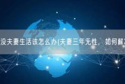 三年没夫妻生活该怎么办(夫妻三年无性，如何解决？)