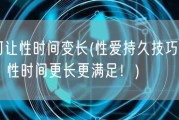 如何让性时间变长(性爱持久技巧大揭秘，性时间更长更满足！)