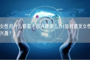 女性对什么都提不起兴趣怎么办(如何激发女性兴趣？)