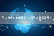 男人为什么会出轨呢(为何男人容易背叛？)