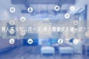 男人多久可以打一次(男人需要多久做一次？)