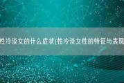 性冷淡女的什么症状(性冷淡女性的特征与表现)