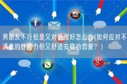 男朋友不行但是又对我很好怎么办(如何应对不满意的性能力但又舒适安稳的恋爱？)