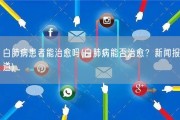 白肺病患者能治愈吗(白肺病能否治愈？新闻报道)