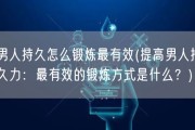 男人持久怎么锻炼最有效(提高男人持久力：最有效的锻炼方式是什么？)