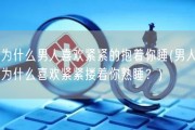 为什么男人喜欢紧紧的抱着你睡(男人为什么喜欢紧紧搂着你熟睡？)