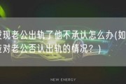 发现老公出轨了他不承认怎么办(如何应对老公否认出轨的情况？)