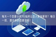 每天一个恋爱小技巧(如何让恋人更加爱你？每日一招，提升你的恋爱技能！)