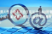 男人性功能不行去医院挂什么科(挂哪个科？解决男人性能问题的专科推荐！)