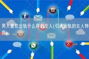 男人喜欢出轨什么样的女人(引诱出轨的女人特质)