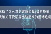 出轨了怎么求老婆原谅我(请求原谅：我该如何挽回因出轨造成的婚姻危机？)