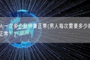 男人一次多少分钟算正常(男人每次需要多少时间算正常？)