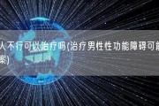 男人不行可以治疗吗(治疗男性性功能障碍可能的方案)