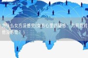 为什么女方没感觉(女方心里的疑惑：为何我对他没感觉？)