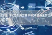 男生什么情况想在胸上种草莓(种草莓是男生胸上的新趋势)