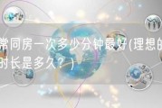 正常同房一次多少分钟最好(理想的同房时长是多久？)