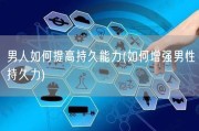 男人如何提高持久能力(如何增强男性持久力)