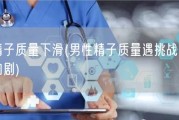 男性精子质量下滑(男性精子质量遇挑战，下降趋势加剧)