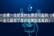 一会硬一会软是什么原因引起的（硬一会儿就软了是什么原因造成的）