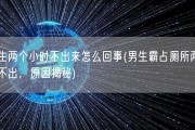 男生两个小时不出来怎么回事(男生霸占厕所两小时不出，原因揭秘)