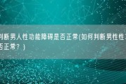 怎么判断男人性功能障碍是否正常(如何判断男性性功能障碍是否正常？)