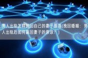 男人出轨怎样挽回自己的妻子原谅(挽回婚姻：男人出轨后如何赢回妻子的原谅？)