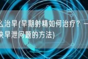 怎么治早(早期射精如何治疗？——解决早泄问题的方法)