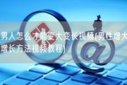 男人怎么才能变大变长视频(男性增大增长方法视频教程)