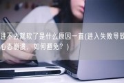 进不去就软了是什么原因一直(进入失败导致心态崩溃，如何避免？)