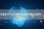 荣耀是华为的品牌吗(创维是荣耀的品牌吗？)