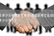 男生多少分钟算是正常的(合适的男生运动时间是多少分钟？)